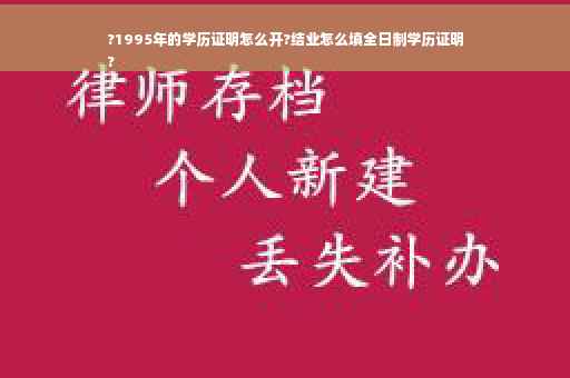 ?1995年的学历证明怎么开?结业怎么填全日制学历证明
?