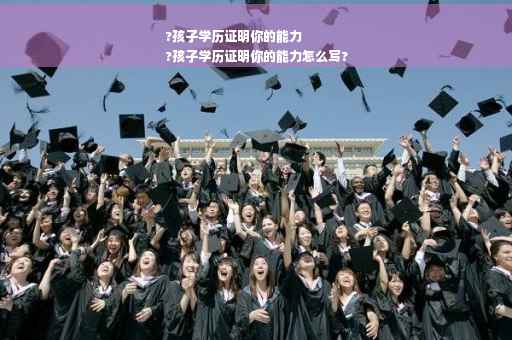 ?孩子学历证明你的能力
?孩子学历证明你的能力怎么写?