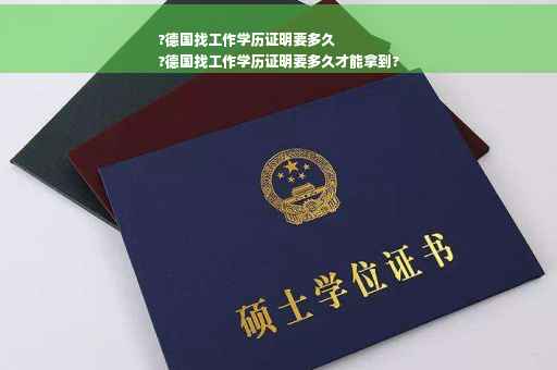 ?德国找工作学历证明要多久
?德国找工作学历证明要多久才能拿到?