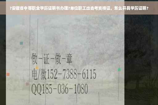 ?安徽省中等职业学历证明书办理?单位职工出去考资格证，怎么开具学历证明?