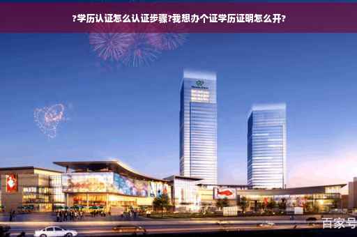 ?学历认证怎么认证步骤?我想办个证学历证明怎么开?