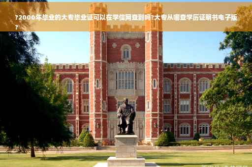 ?2000年毕业的大专毕业证可以在学信网查到吗?大专从哪查学历证明书电子版
?