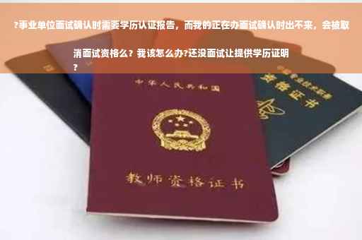 ?事业单位面试确认时需要学历认证报告，而我的正在办面试确认时出不来，会被取消面试资格么？我该怎么办?还没面试让提供学历证明
?
