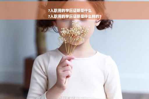 ?入职用的学历证明是什么
?入职用的学历证明是什么样的?