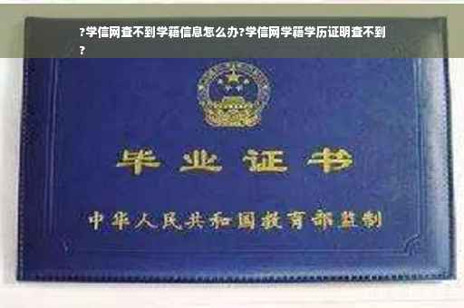 ?学信网查不到学籍信息怎么办?学信网学籍学历证明查不到
?