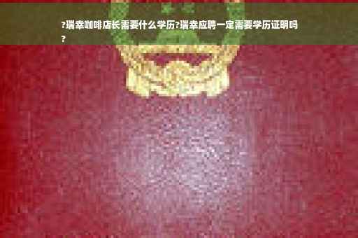 ?瑞幸咖啡店长需要什么学历?瑞幸应聘一定需要学历证明吗
?