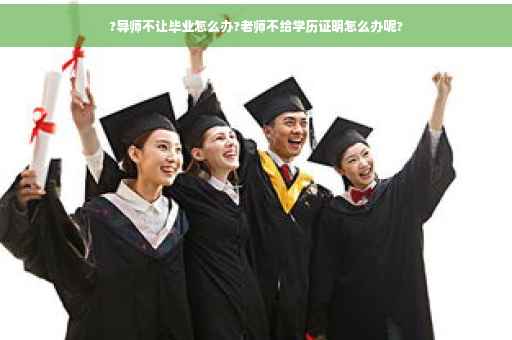 ?导师不让毕业怎么办?老师不给学历证明怎么办呢?