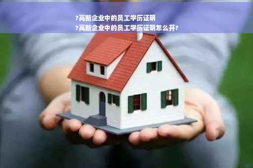 ?高新企业中的员工学历证明
?高新企业中的员工学历证明怎么开?