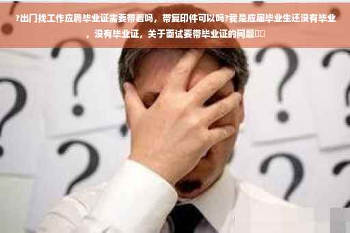 ?出门找工作应聘毕业证需要带着吗，带复印件可以吗?我是应届毕业生还没有毕业，没有毕业证，关于面试要带毕业证的问题⚡️