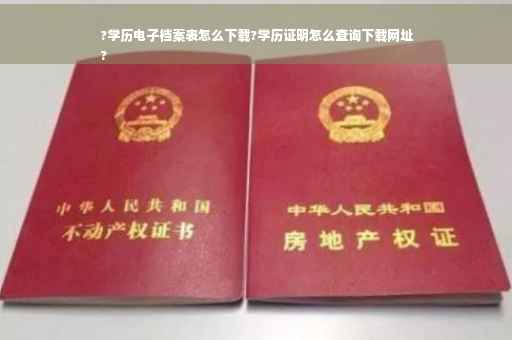 ?学历电子档案表怎么下载?学历证明怎么查询下载网址
?