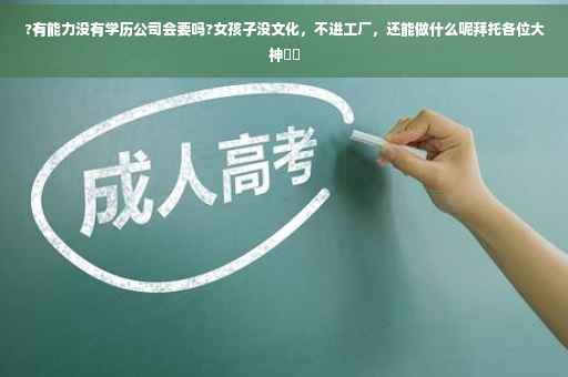?有能力没有学历公司会要吗?女孩子没文化，不进工厂，还能做什么呢拜托各位大神⚡️