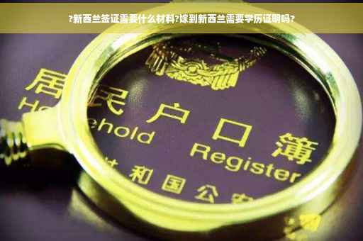 ?新西兰签证需要什么材料?嫁到新西兰需要学历证明吗?