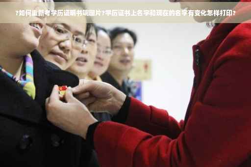 ?如何重新考学历证明书呢图片?学历证书上名字和现在的名字有变化怎样打印?