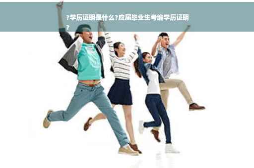 ?学历证明是什么?应届毕业生考编学历证明
?