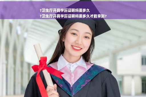 ?卫生厅开具学历证明吗要多久
?卫生厅开具学历证明吗要多久才能拿到?