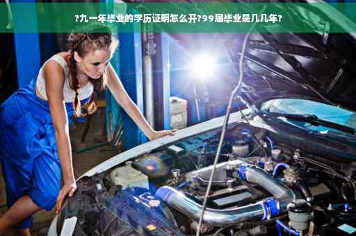 ?九一年毕业的学历证明怎么开?99届毕业是几几年?
