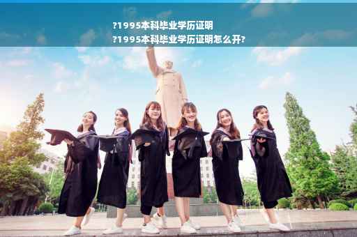 ?1995本科毕业学历证明
?1995本科毕业学历证明怎么开?