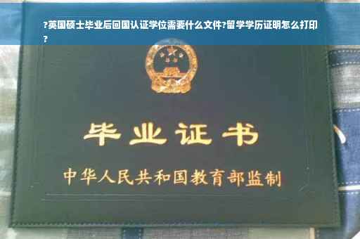 ?英国硕士毕业后回国认证学位需要什么文件?留学学历证明怎么打印
?