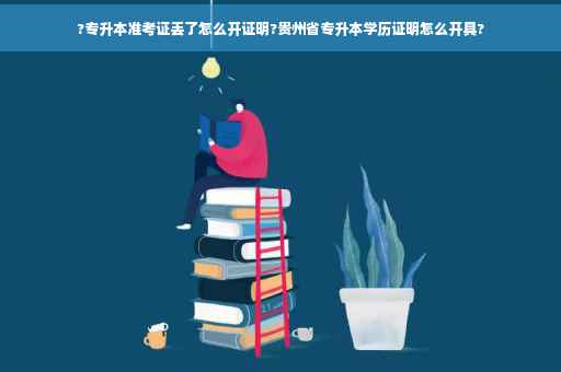 ?专升本准考证丢了怎么开证明?贵州省专升本学历证明怎么开具?