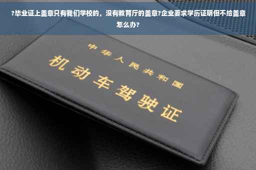 ?毕业证上盖章只有我们学校的，没有教育厅的盖章?企业要求学历证明但不给盖章怎么办?