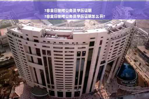 ?非全日制考公务员学历证明
?非全日制考公务员学历证明怎么开?