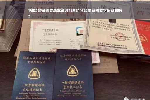 ?领结婚证需要毕业证吗?2021年结婚证需要学历证明吗
?