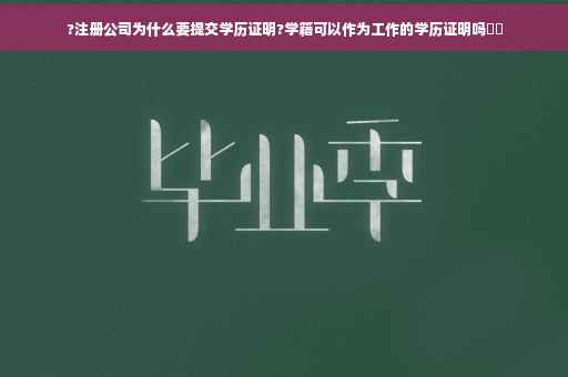 ?注册公司为什么要提交学历证明?学籍可以作为工作的学历证明吗⚡️
