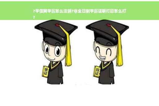 ?学信网学历怎么注销?非全日制学历证明打印怎么打
?