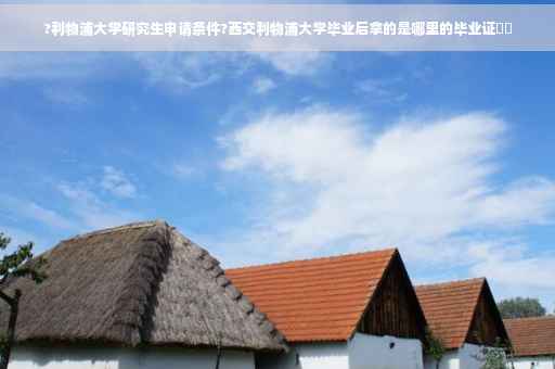 ?利物浦大学研究生申请条件?西交利物浦大学毕业后拿的是哪里的毕业证⚡️