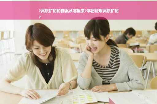 ?高职扩招的档案从哪里来?学历证明高职扩招
?