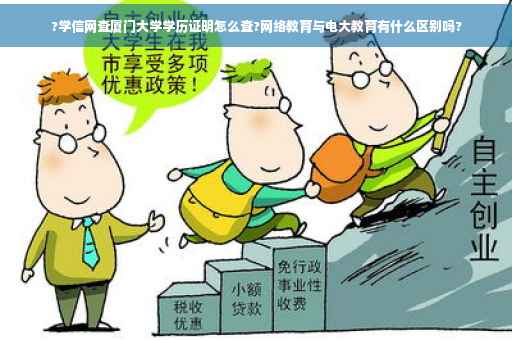 ?学信网查厦门大学学历证明怎么查?网络教育与电大教育有什么区别吗?