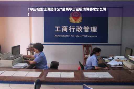 ?学历检索证明是什么?最高学历证明填写要求怎么写
?