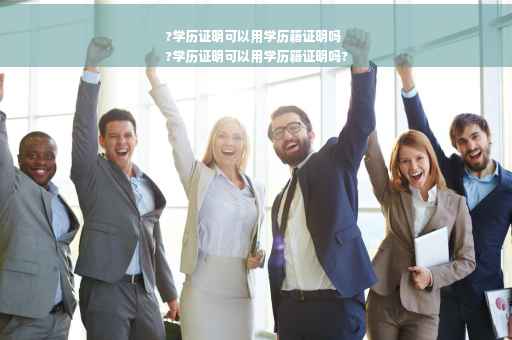 ?学历证明可以用学历籍证明吗
?学历证明可以用学历籍证明吗?