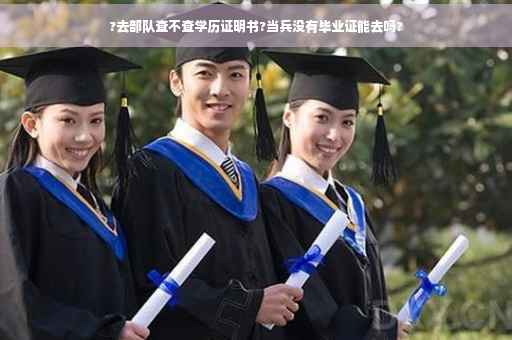 ?去部队查不查学历证明书?当兵没有毕业证能去吗?