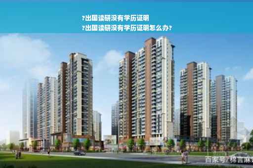 ?出国读研没有学历证明
?出国读研没有学历证明怎么办?
