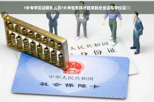 ?中专学历证明怎么开?大学生怎样才能拿到毕业证与学位证⚡️