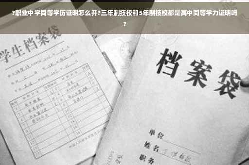 ?职业中学同等学历证明怎么开?三年制技校和5年制技校都是高中同等学力证明吗?