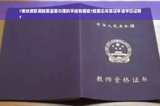 ?谁知道留居韩国需要办理的手续有哪些?韩国五年签证申请学历证明
?