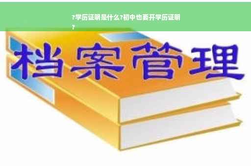 ?学历证明是什么?初中也要开学历证明
?