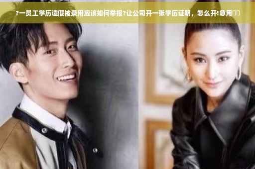 ?一员工学历造假被录用应该如何举报?让公司开一张学历证明，怎么开!急用⚡️