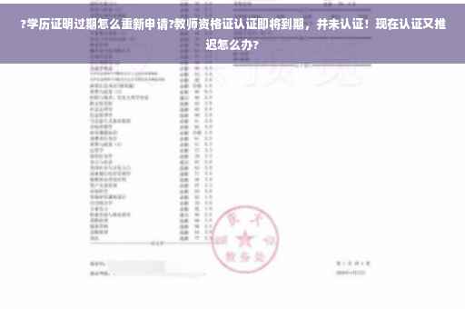 ?学历证明过期怎么重新申请?教师资格证认证即将到期，并未认证！现在认证又推迟怎么办?
