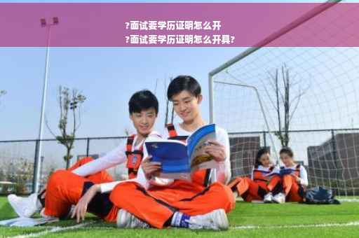 ?面试要学历证明怎么开
?面试要学历证明怎么开具?