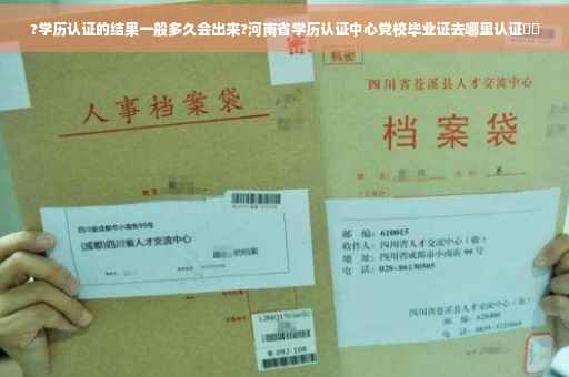 ?学历认证的结果一般多久会出来?河南省学历认证中心党校毕业证去哪里认证⚡️