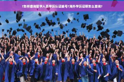 ?怎样查询留学人员学历认证编号?海外学历证明怎么查询?