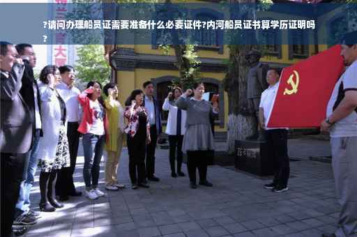 ?请问办理船员证需要准备什么必要证件?内河船员证书算学历证明吗
?