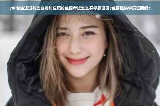 ?中专生还没有毕业参加应届的单招考试怎么开学籍证明?单招提供学历证明吗?