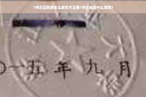 ?学历证明要怎么填写才正确?学历单是什么意思?