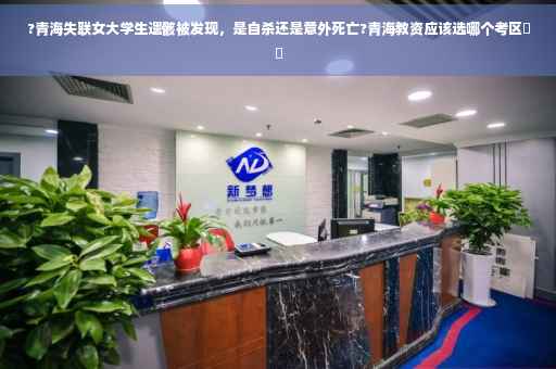 ?青海失联女大学生遗骸被发现，是自杀还是意外死亡?青海教资应该选哪个考区⚡️