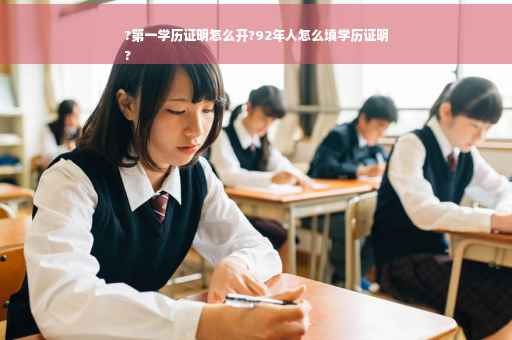 ?第一学历证明怎么开?92年人怎么填学历证明
?