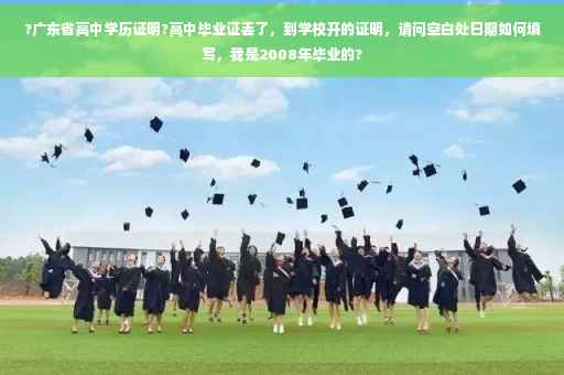 ?广东省高中学历证明?高中毕业证丢了，到学校开的证明，请问空白处日期如何填写，我是2008年毕业的?